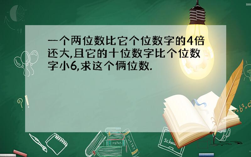 一个两位数比它个位数字的4倍还大,且它的十位数字比个位数字小6,求这个俩位数.