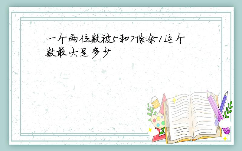 一个两位数被5和7除余1这个数最大是多少