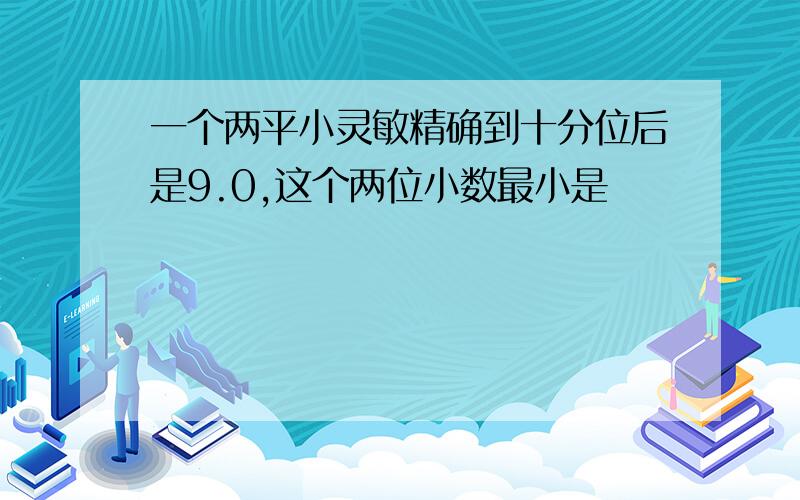 一个两平小灵敏精确到十分位后是9.0,这个两位小数最小是