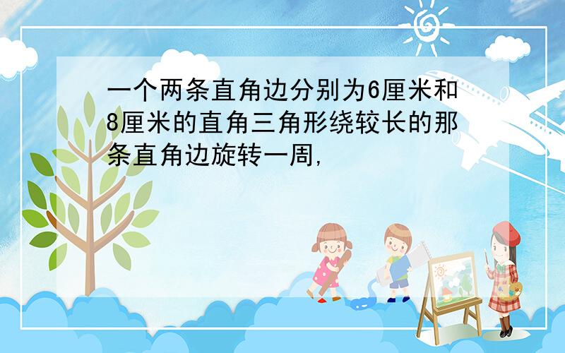 一个两条直角边分别为6厘米和8厘米的直角三角形绕较长的那条直角边旋转一周,