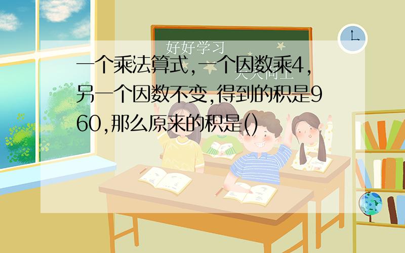 一个乘法算式,一个因数乘4,另一个因数不变,得到的积是960,那么原来的积是()