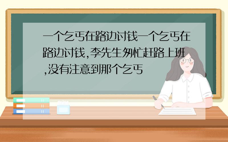 一个乞丐在路边讨钱一个乞丐在路边讨钱,李先生匆忙赶路上班,没有注意到那个乞丐