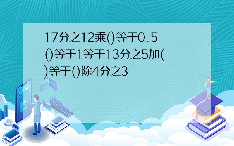 17分之12乘()等于0.5()等于1等于13分之5加()等于()除4分之3