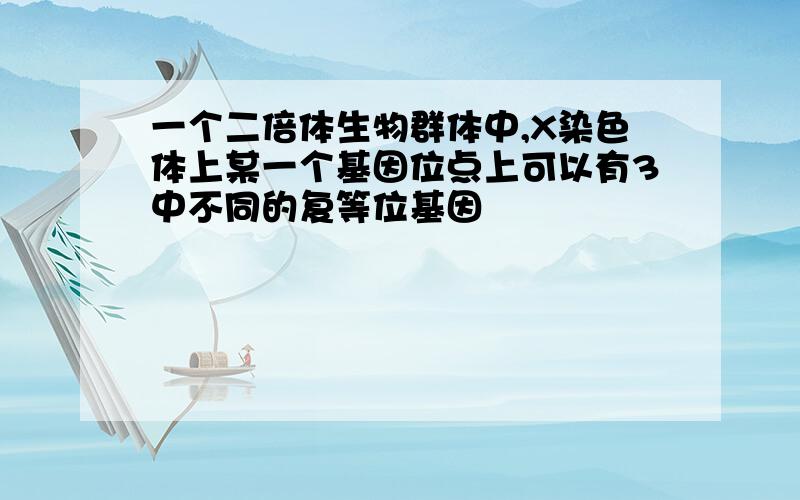 一个二倍体生物群体中,X染色体上某一个基因位点上可以有3中不同的复等位基因