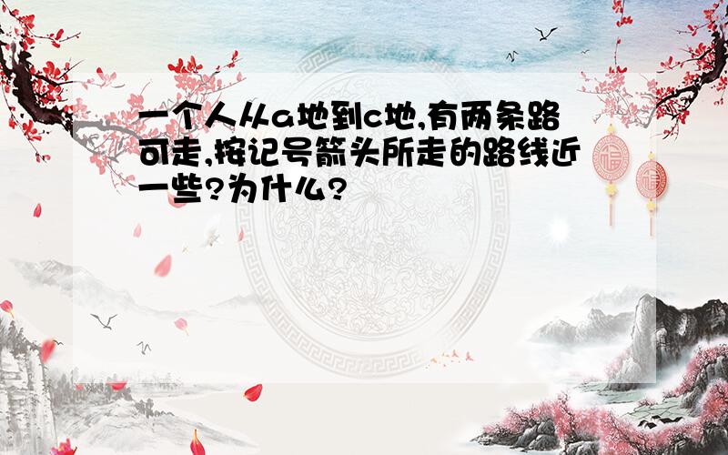 一个人从a地到c地,有两条路可走,按记号箭头所走的路线近一些?为什么?