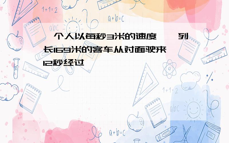 一个人以每秒3米的速度,一列长169米的客车从对面驶来,12秒经过