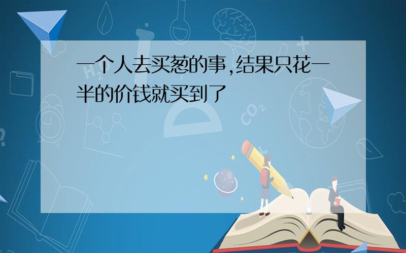 一个人去买葱的事,结果只花一半的价钱就买到了