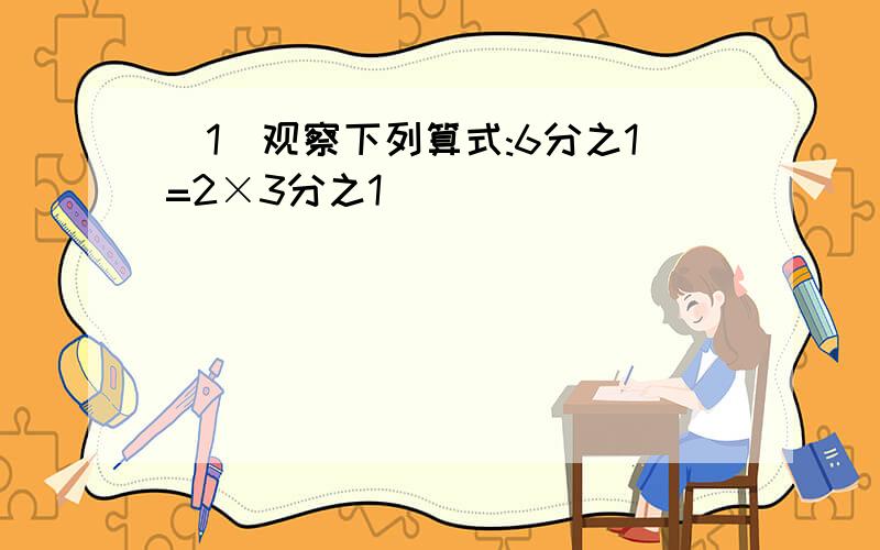 (1)观察下列算式:6分之1=2×3分之1