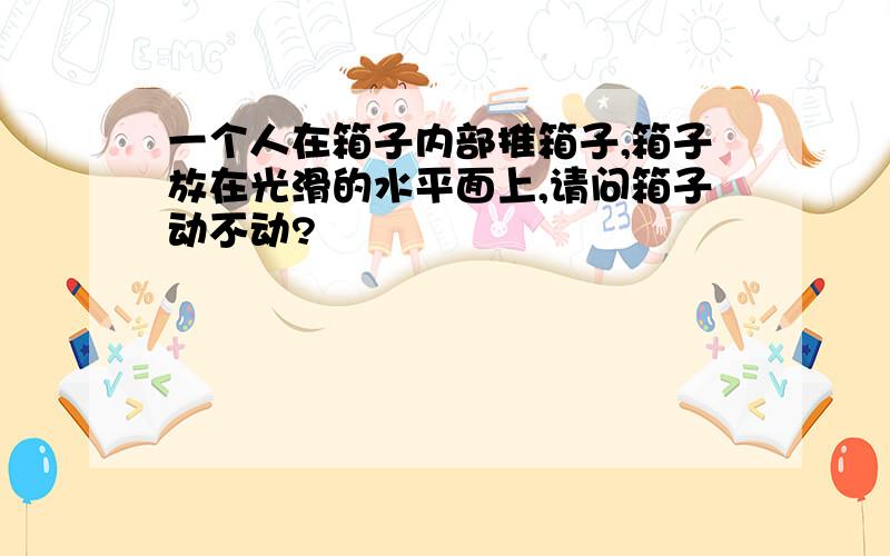 一个人在箱子内部推箱子,箱子放在光滑的水平面上,请问箱子动不动?