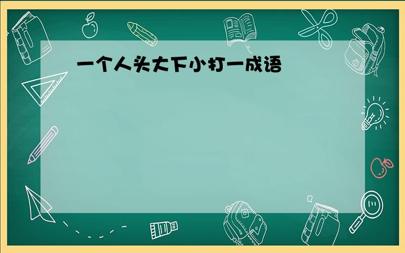 一个人头大下小打一成语