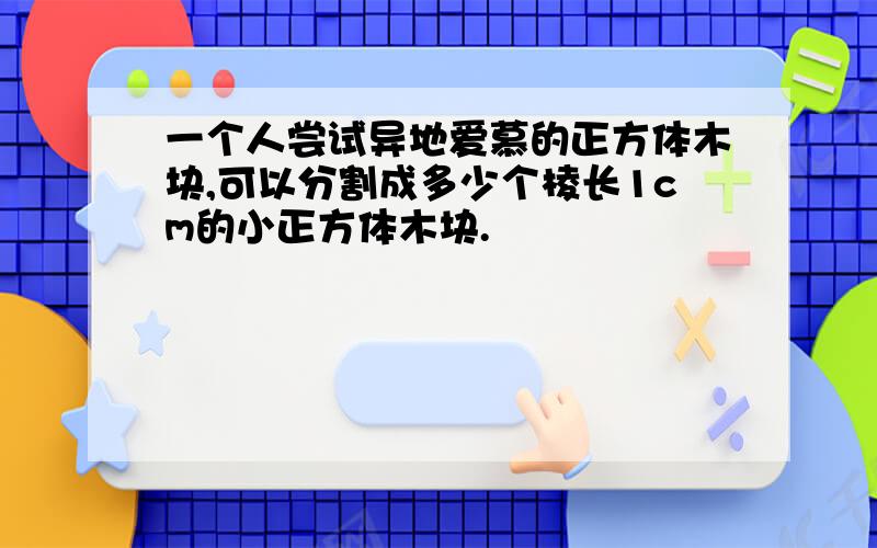 一个人尝试异地爱慕的正方体木块,可以分割成多少个棱长1cm的小正方体木块.