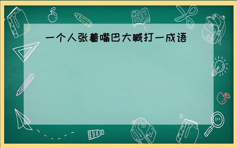 一个人张着嘴巴大喊打一成语