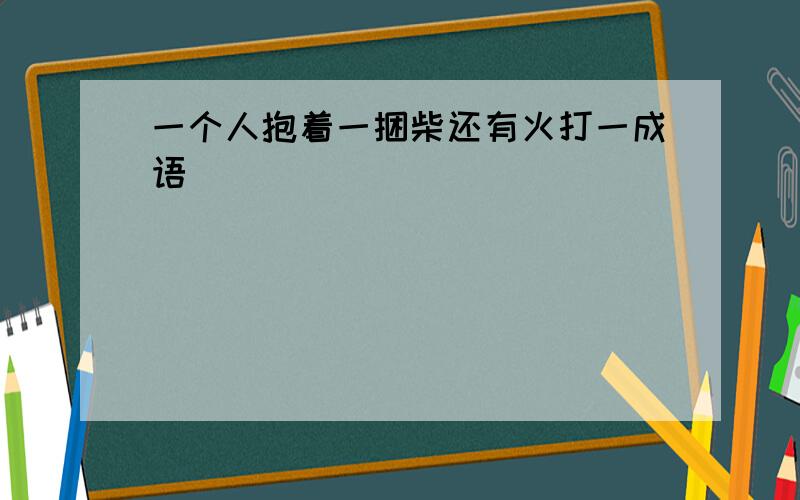 一个人抱着一捆柴还有火打一成语