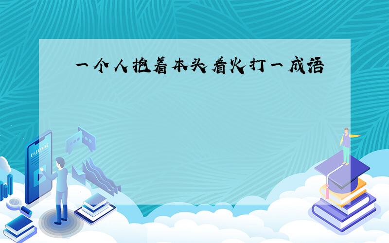 一个人抱着本头看火打一成语