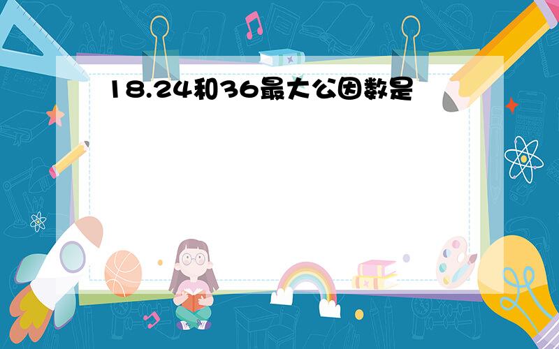 18.24和36最大公因数是