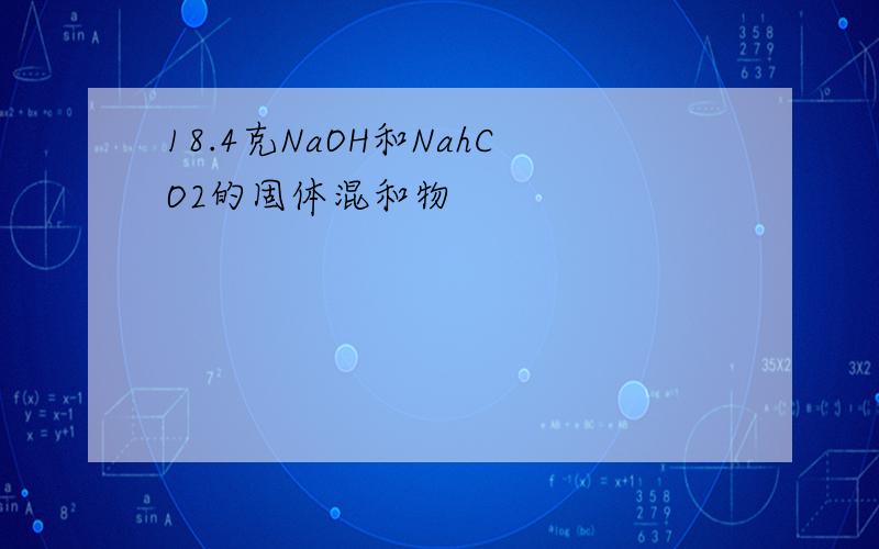 18.4克NaOH和NahCO2的固体混和物