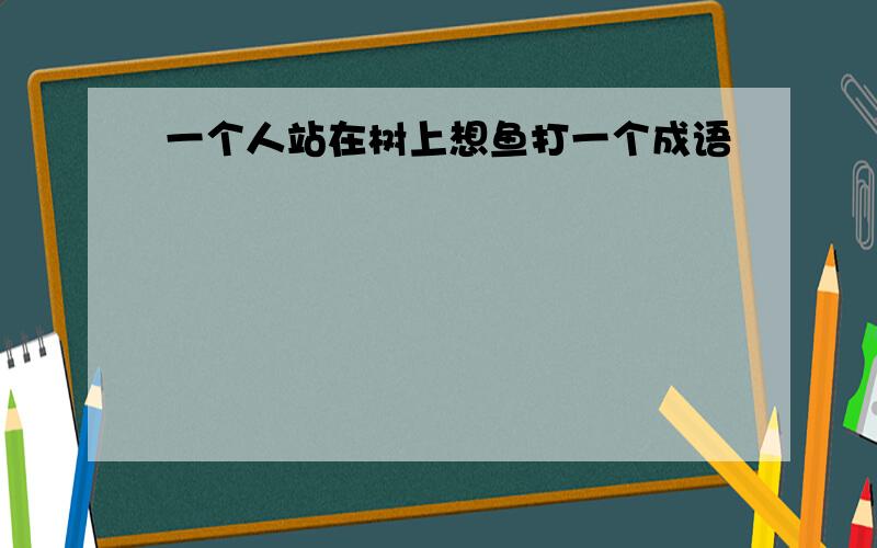 一个人站在树上想鱼打一个成语