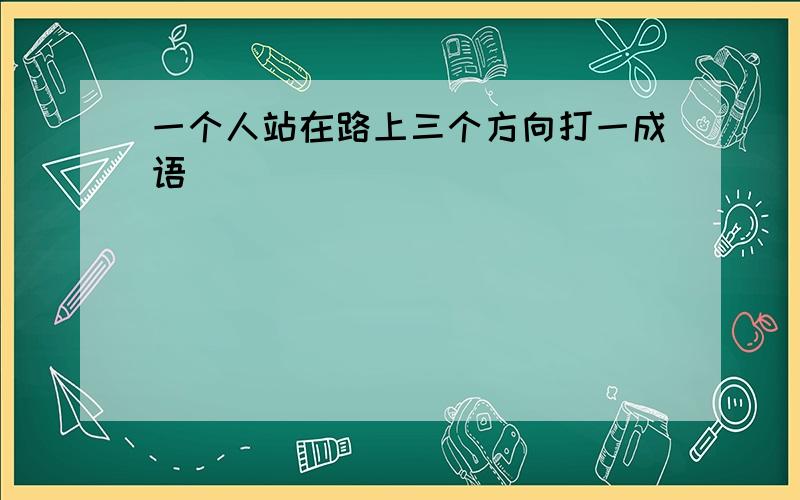 一个人站在路上三个方向打一成语