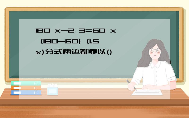 180 x-2 3=60 x (180-60) (1.5x)分式两边都乘以()