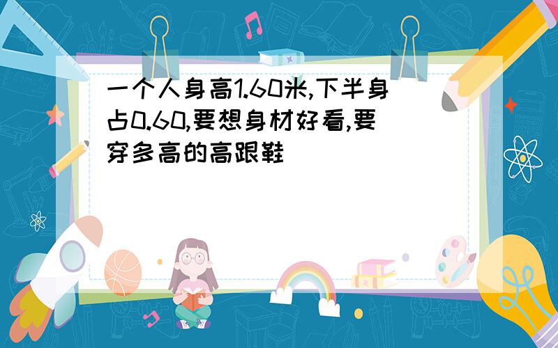 一个人身高1.60米,下半身占0.60,要想身材好看,要穿多高的高跟鞋