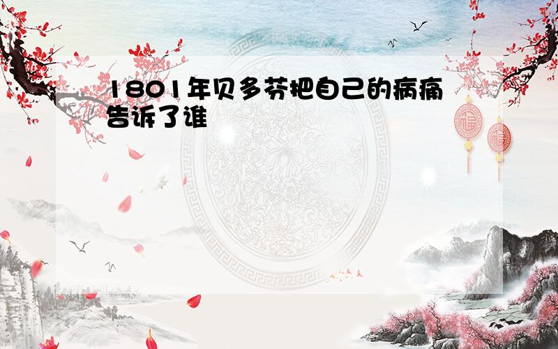 1801年贝多芬把自己的病痛告诉了谁