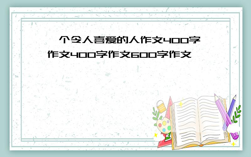 一个令人喜爱的人作文400字作文400字作文600字作文