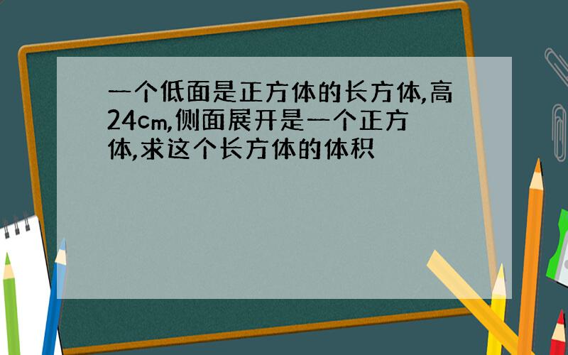 一个低面是正方体的长方体,高24cm,侧面展开是一个正方体,求这个长方体的体积