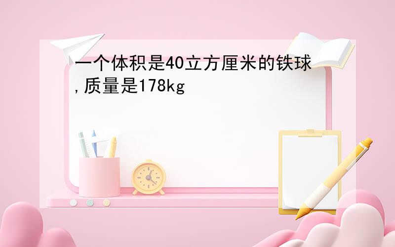 一个体积是40立方厘米的铁球,质量是178kg