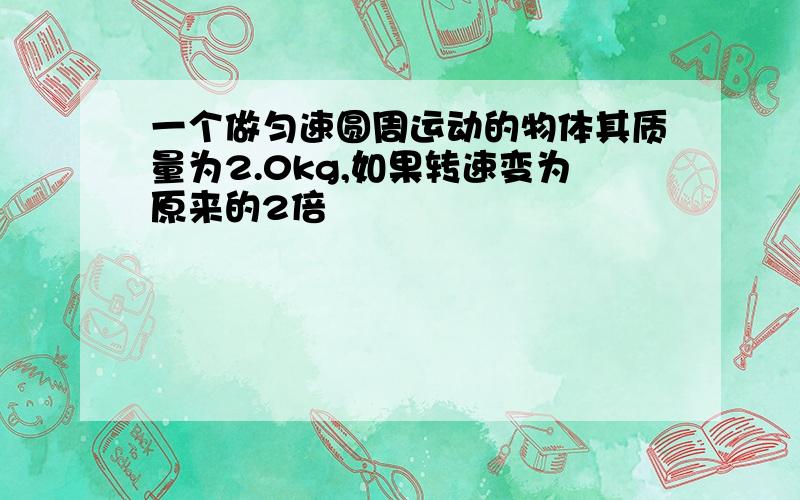 一个做匀速圆周运动的物体其质量为2.0kg,如果转速变为原来的2倍