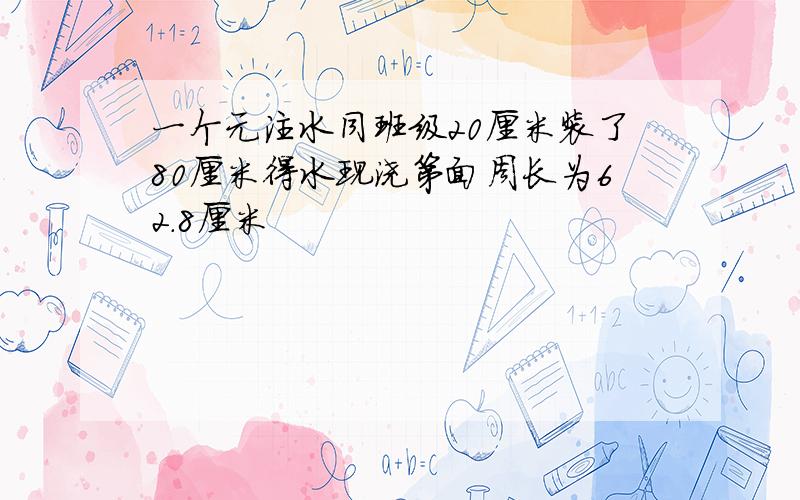 一个元注水同班级20厘米装了80厘米得水现浇第面周长为62.8厘米