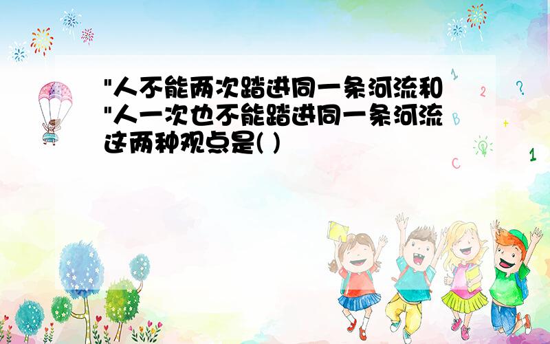 "人不能两次踏进同一条河流和"人一次也不能踏进同一条河流这两种观点是( )