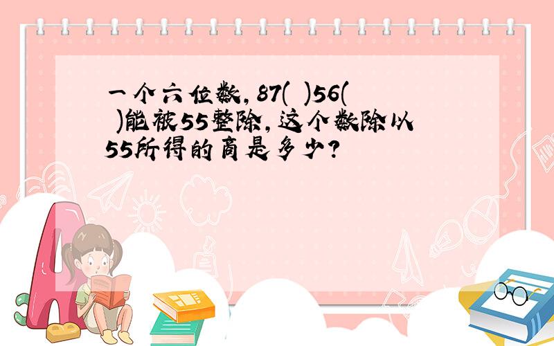 一个六位数,87( )56( )能被55整除,这个数除以55所得的商是多少?