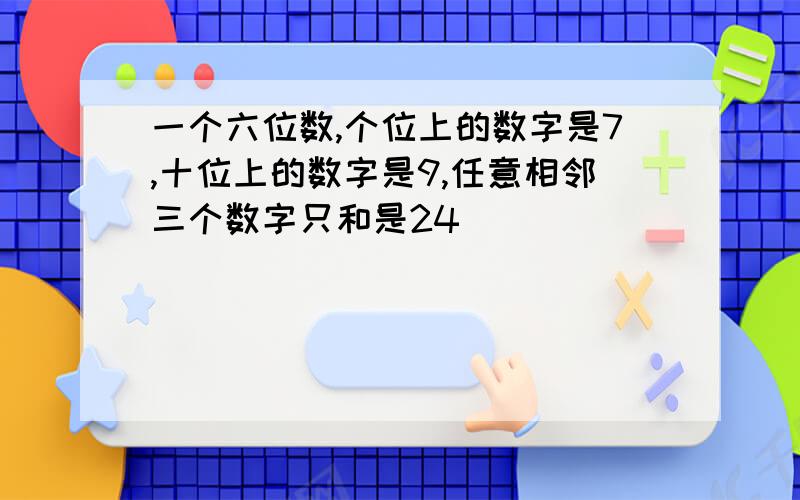 一个六位数,个位上的数字是7,十位上的数字是9,任意相邻三个数字只和是24