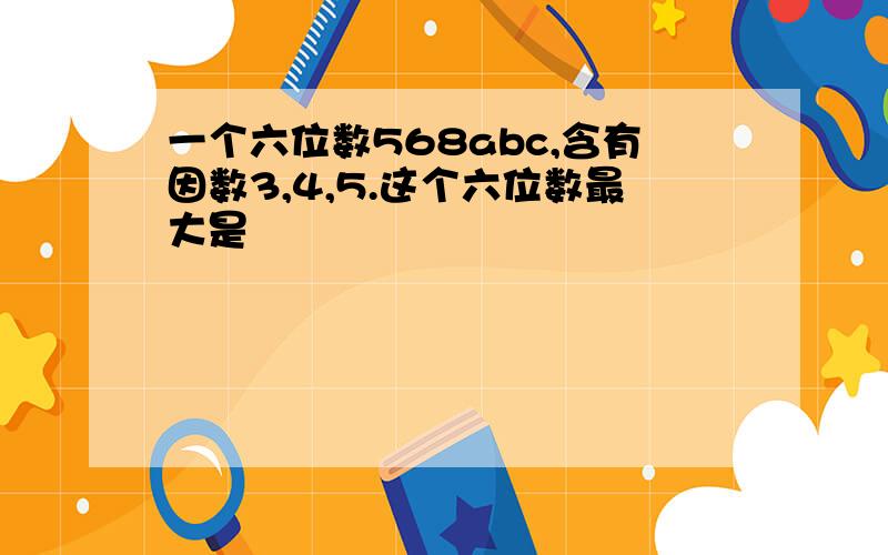 一个六位数568abc,含有因数3,4,5.这个六位数最大是