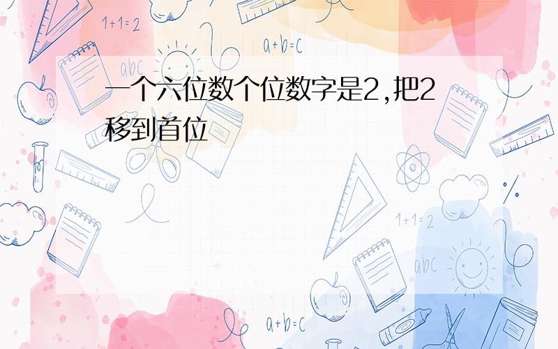 一个六位数个位数字是2,把2移到首位