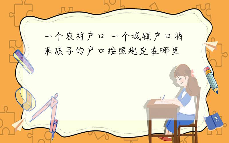 一个农村户口 一个城镇户口将来孩子的户口按照规定在哪里