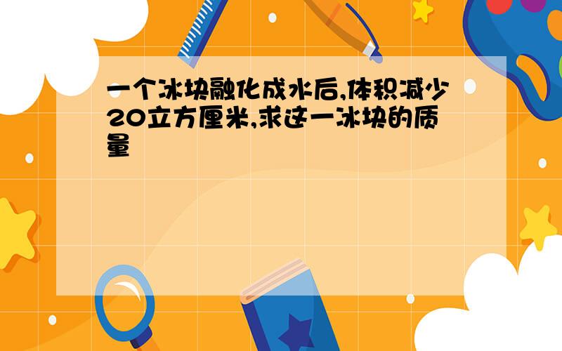 一个冰块融化成水后,体积减少20立方厘米,求这一冰块的质量