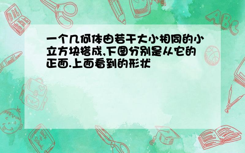 一个几何体由若干大小相同的小立方块搭成,下图分别是从它的正面.上面看到的形状