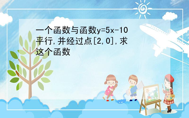 一个函数与函数y=5x-10平行,并经过点[2,0],求这个函数