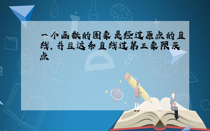 一个函数的图象是经过原点的直线,并且这条直线过第三象限及点