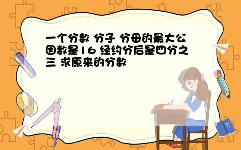 一个分数 分子 分母的最大公因数是16 经约分后是四分之三 求原来的分数