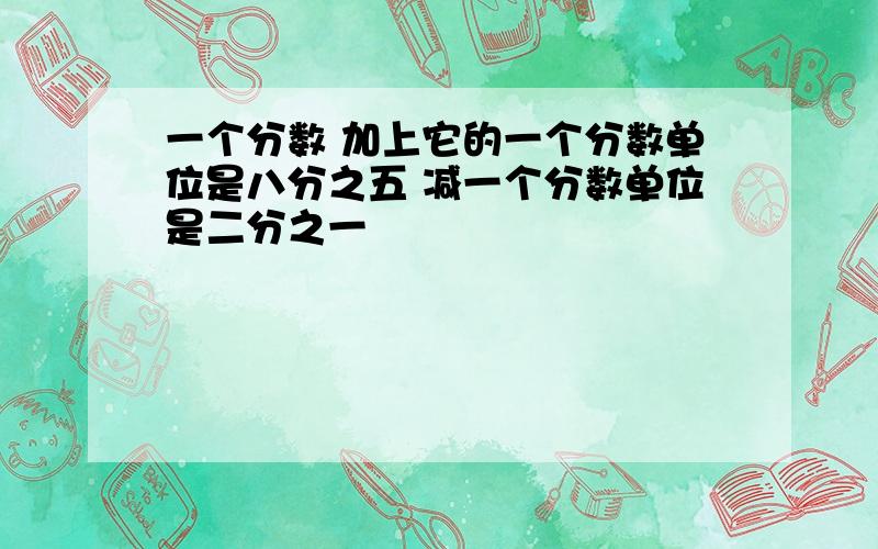 一个分数 加上它的一个分数单位是八分之五 减一个分数单位是二分之一