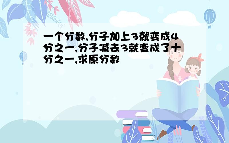 一个分数,分子加上3就变成4分之一,分子减去3就变成了十分之一,求原分数