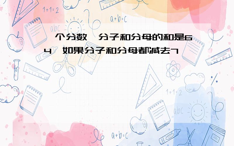 一个分数,分子和分母的和是64,如果分子和分母都减去7,