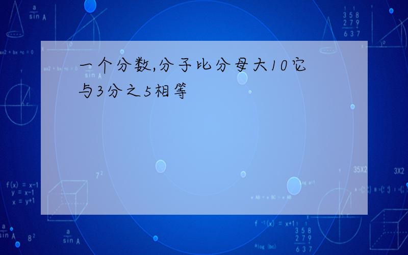 一个分数,分子比分母大10它与3分之5相等