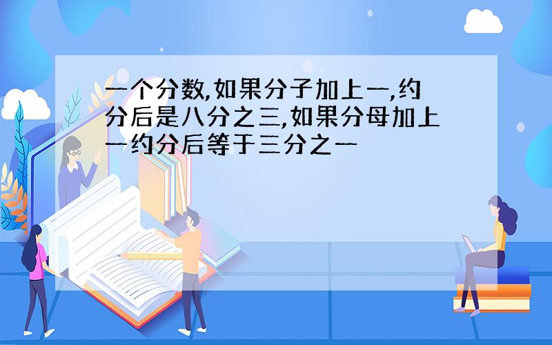 一个分数,如果分子加上一,约分后是八分之三,如果分母加上一约分后等于三分之一