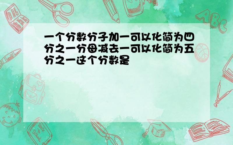 一个分数分子加一可以化简为四分之一分母减去一可以化简为五分之一这个分数是