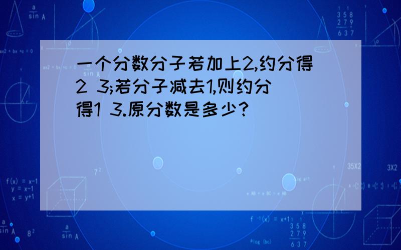 一个分数分子若加上2,约分得2 3;若分子减去1,则约分得1 3.原分数是多少?