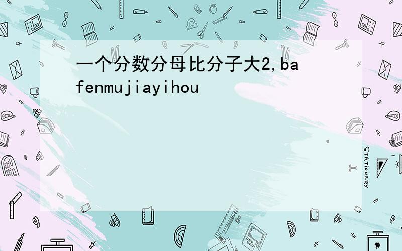 一个分数分母比分子大2,bafenmujiayihou