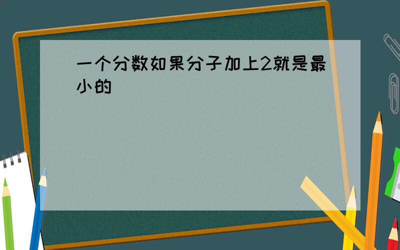 一个分数如果分子加上2就是最小的